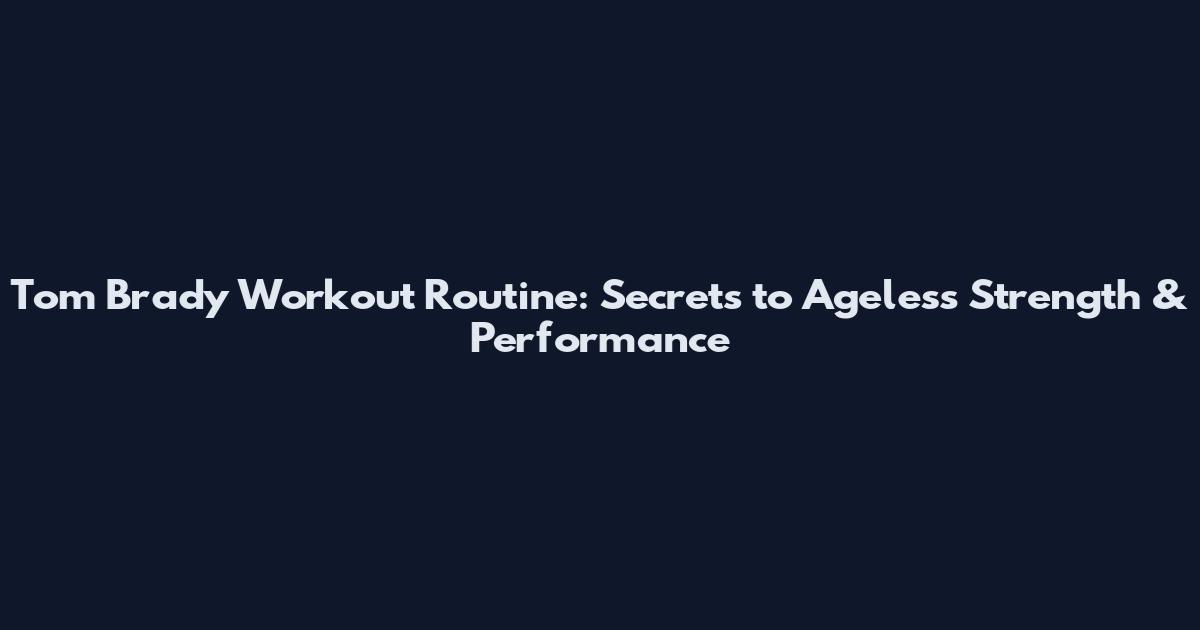 Tom Brady Workout Routine: Secrets to Ageless Strength & Performance