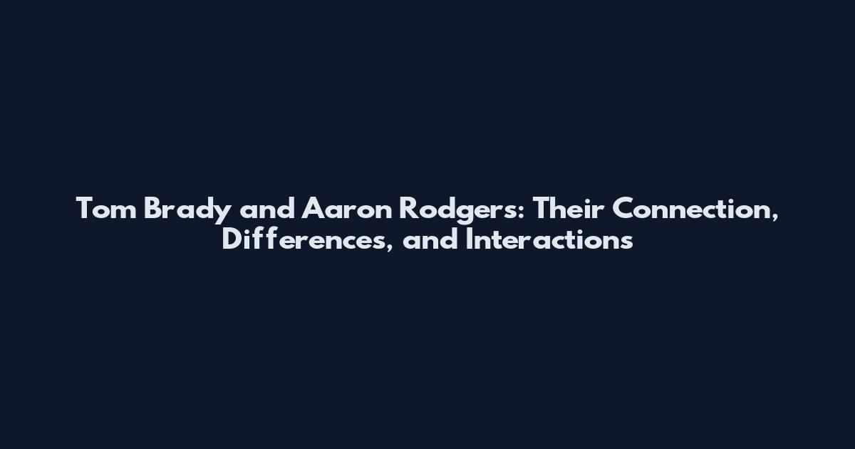 Tom Brady and Aaron Rodgers: Their Connection, Differences, and Interactions