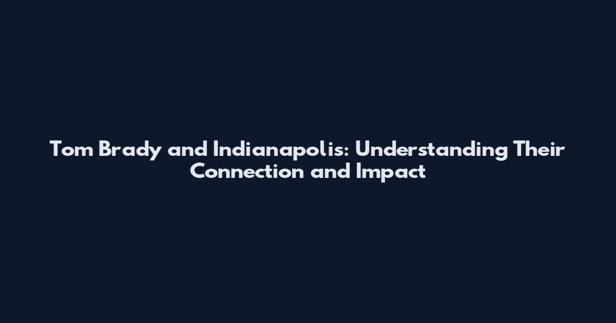 Tom Brady and Indianapolis: Understanding Their Connection and Impact