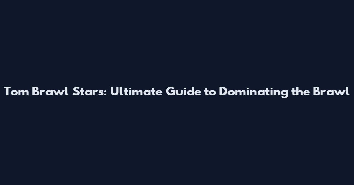Tom Brawl Stars: Ultimate Guide to Dominating the Brawl