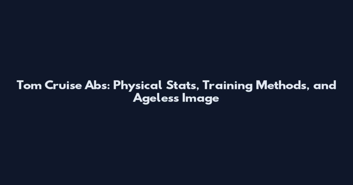 Tom Cruise Abs: Physical Stats, Training Methods, and Ageless Image