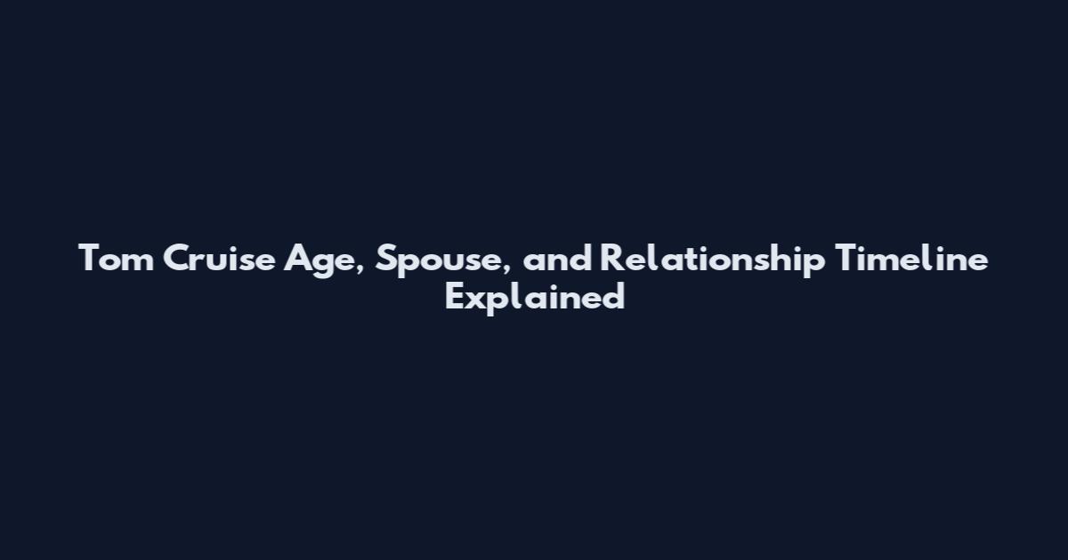 Tom Cruise Age, Spouse, and Relationship Timeline Explained