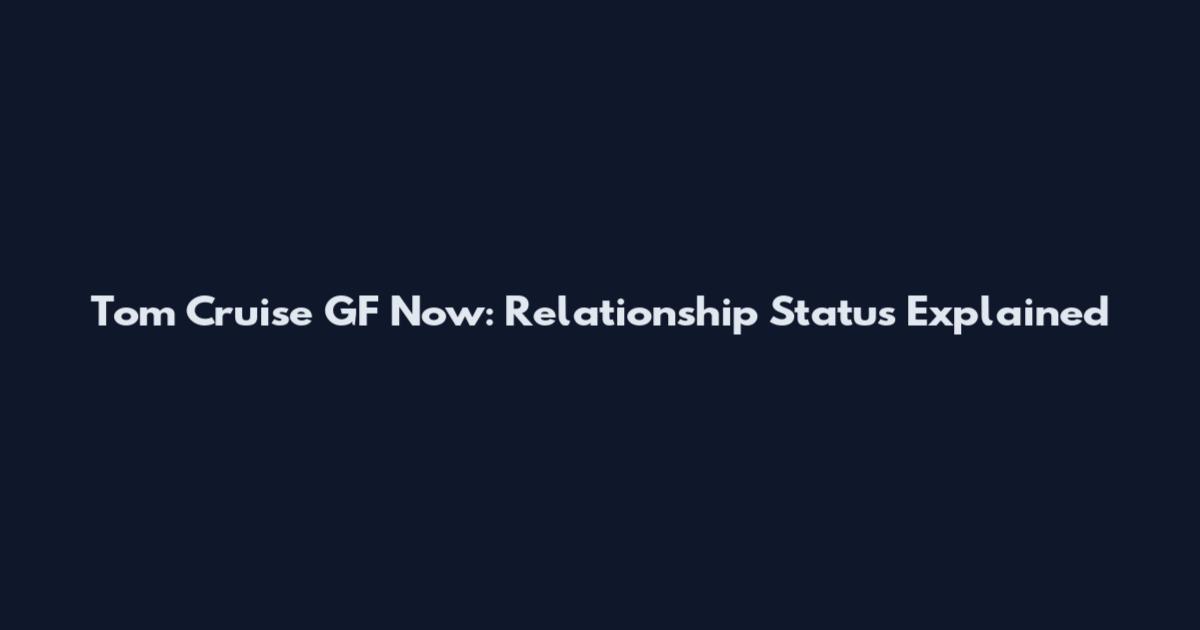 Tom Cruise GF Now: Relationship Status Explained
