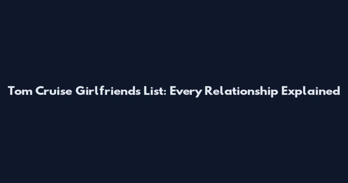 Tom Cruise Girlfriends List: Every Relationship Explained