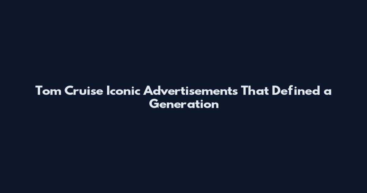 Tom Cruise Iconic Advertisements That Defined a Generation