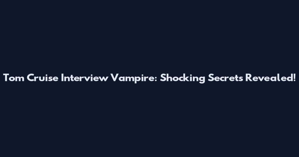 Tom Cruise Interview Vampire: Shocking Secrets Revealed!