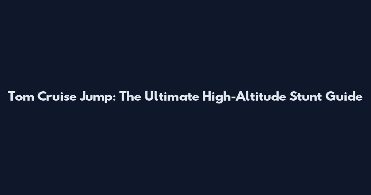 Tom Cruise Jump: The Ultimate High-Altitude Stunt Guide