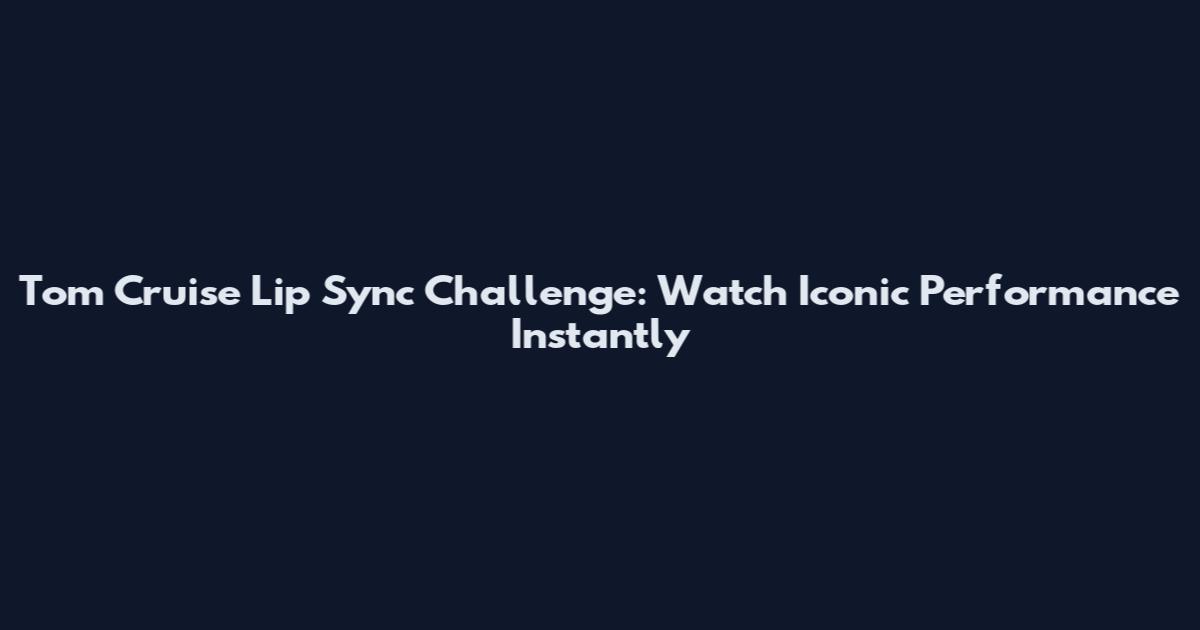 Tom Cruise Lip Sync Challenge: Watch Iconic Performance Instantly