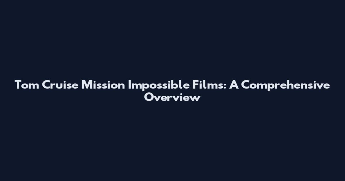 Tom Cruise Mission Impossible Films: A Comprehensive Overview