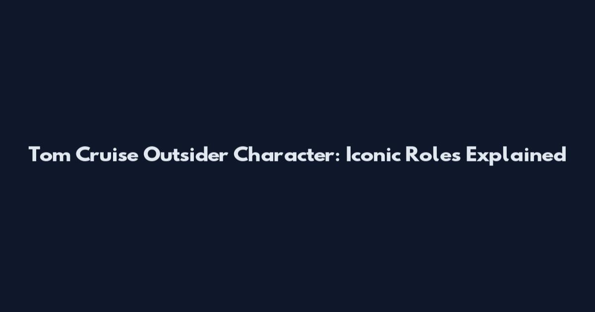 Tom Cruise Outsider Character: Iconic Roles Explained