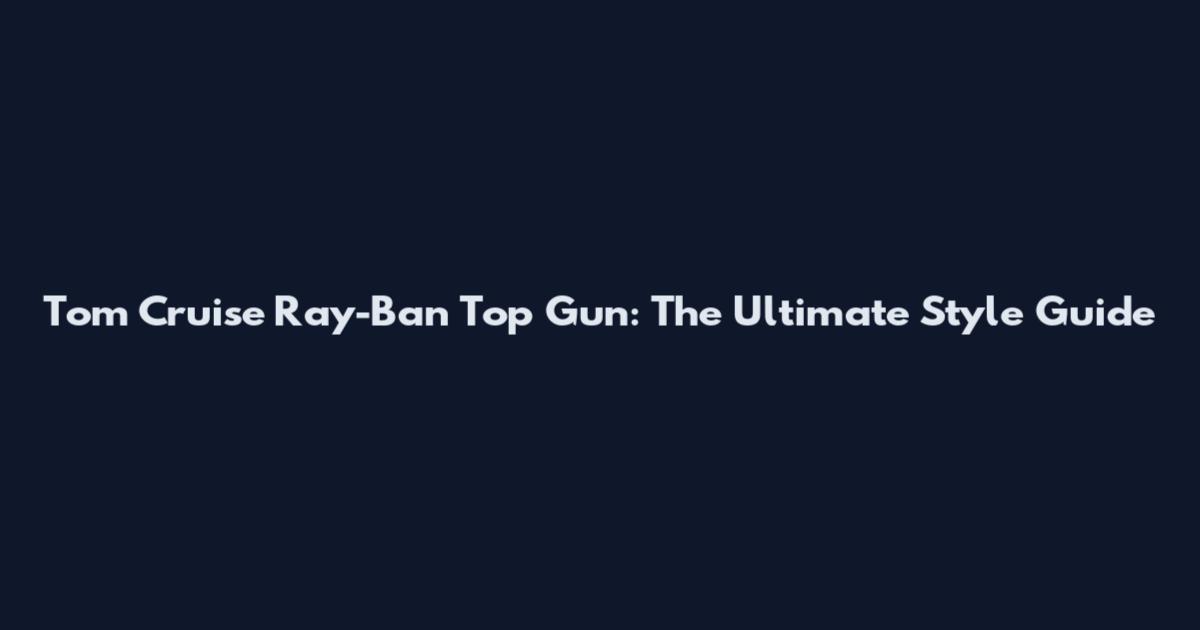 Tom Cruise Ray-Ban Top Gun: The Ultimate Style Guide