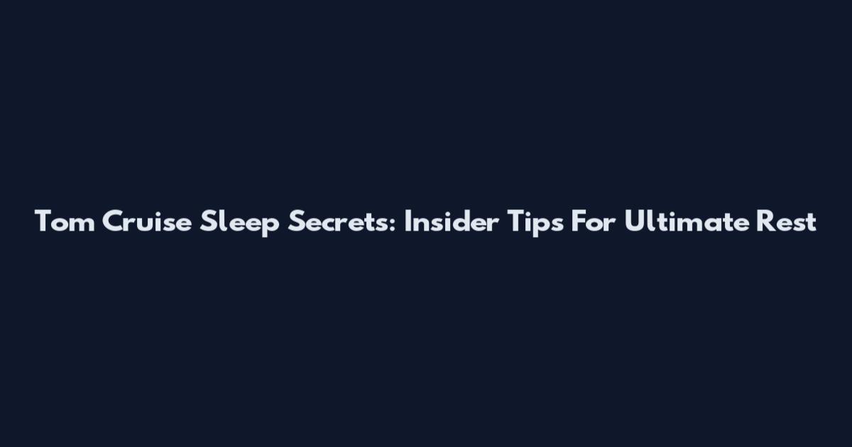 Tom Cruise Sleep Secrets: Insider Tips For Ultimate Rest
