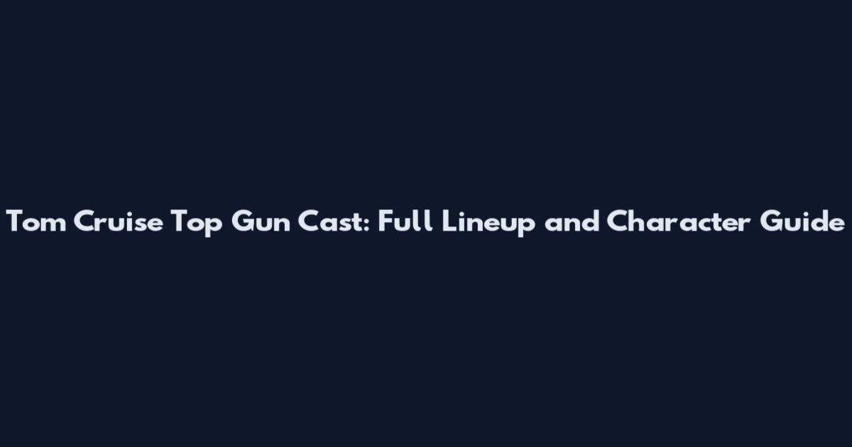 Tom Cruise Top Gun Cast: Full Lineup and Character Guide