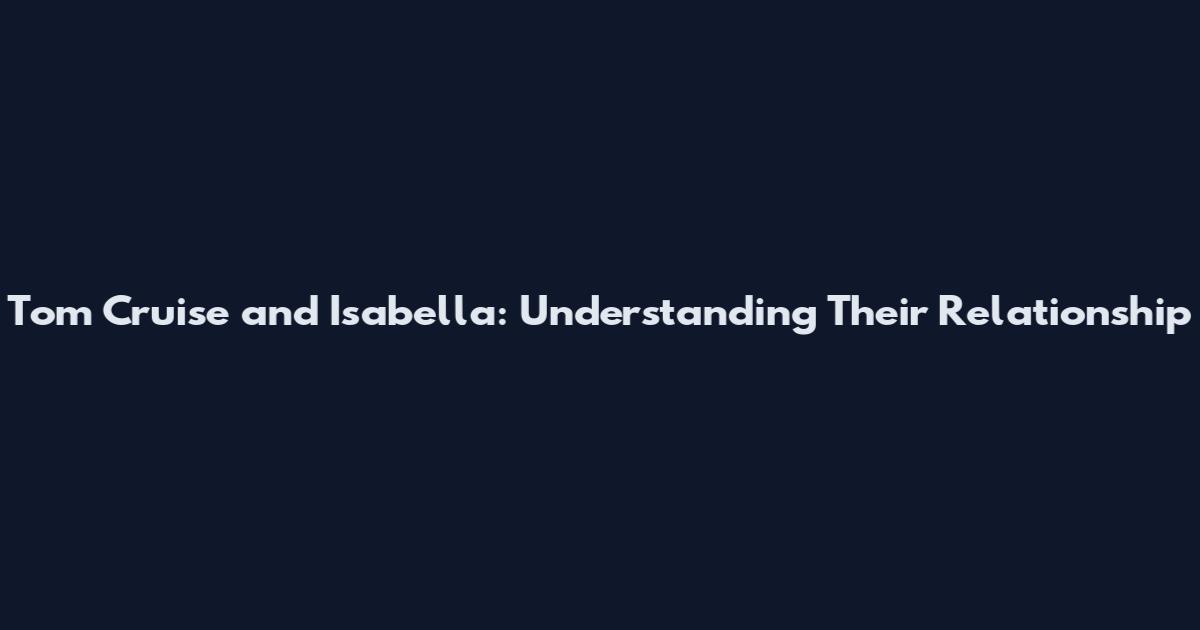 Tom Cruise and Isabella: Understanding Their Relationship