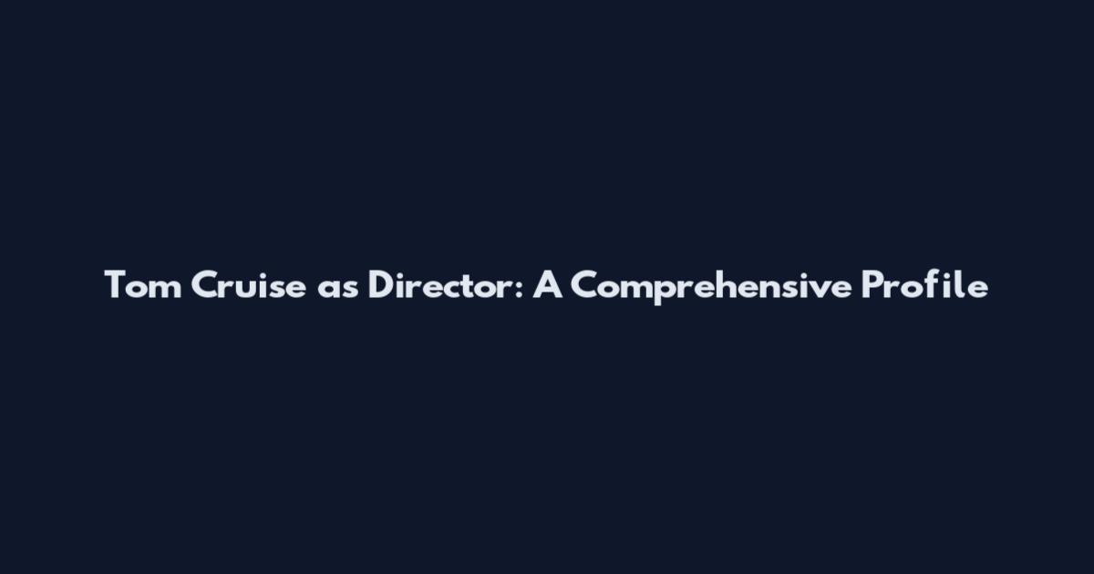 Tom Cruise as Director: A Comprehensive Profile