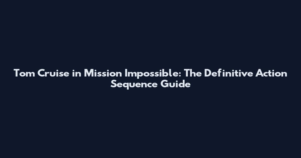 Tom Cruise in Mission Impossible: The Definitive Action Sequence Guide
