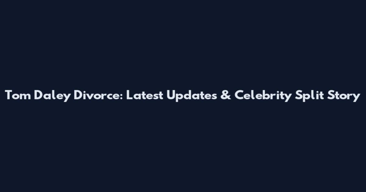 Tom Daley Divorce: Latest Updates & Celebrity Split Story