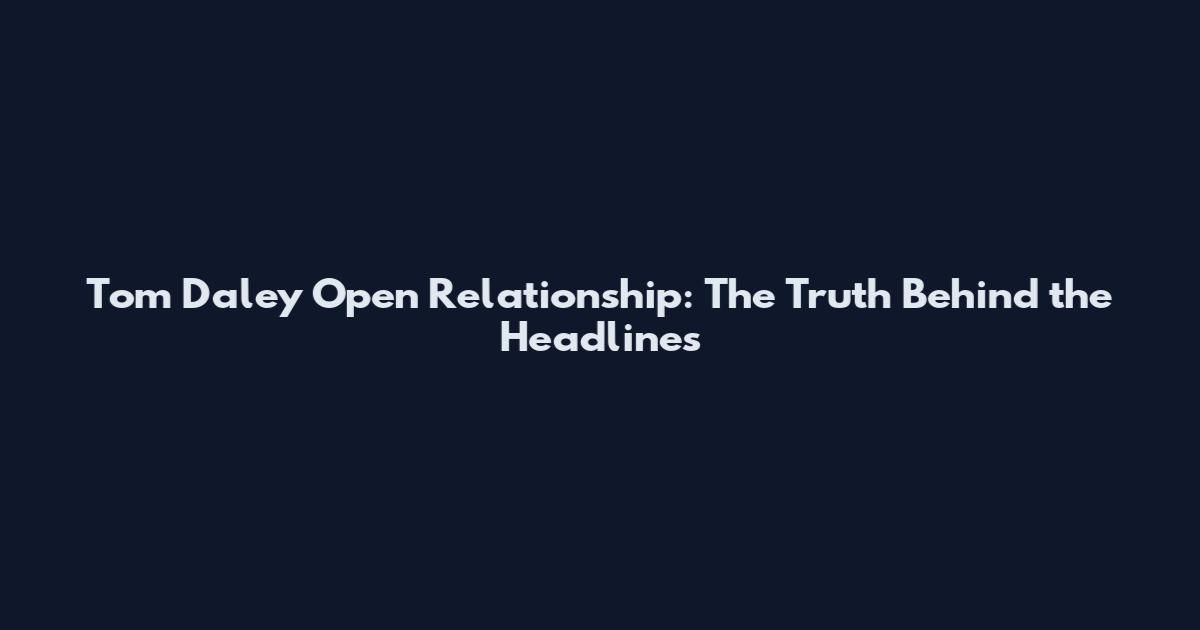 Tom Daley Open Relationship: The Truth Behind the Headlines