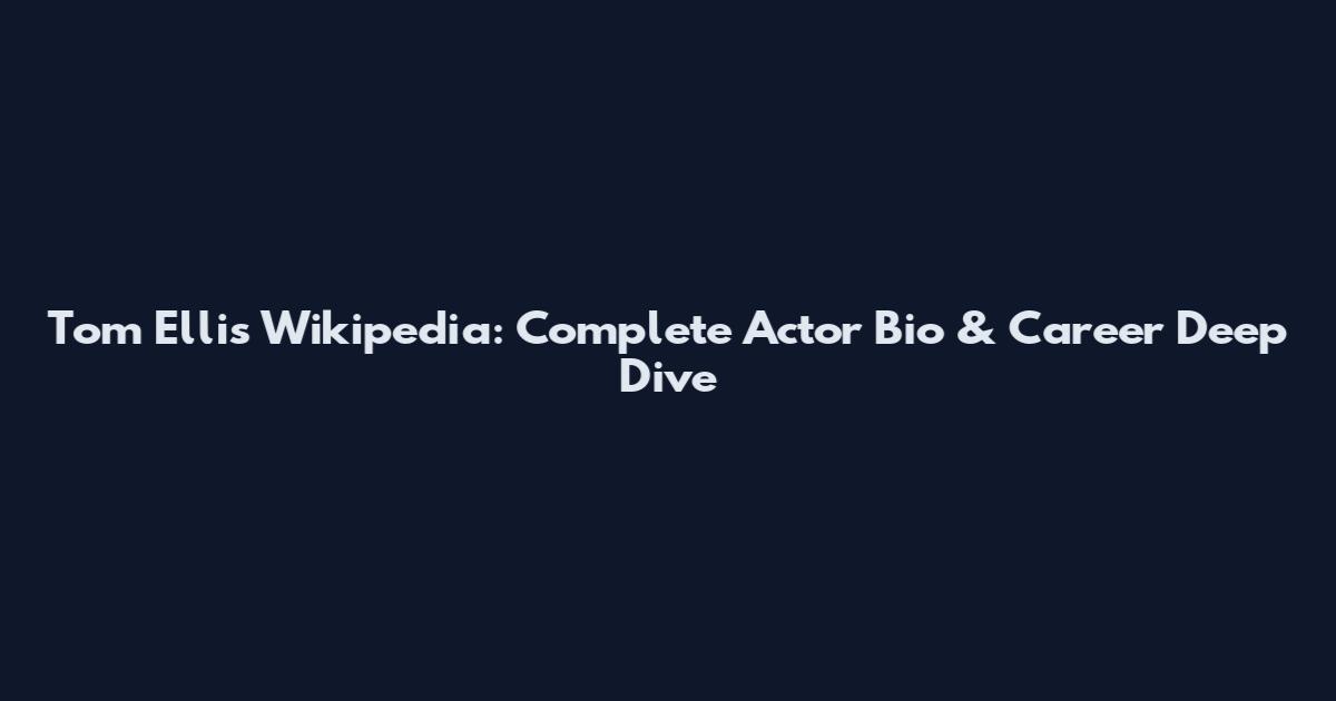 Tom Ellis Wikipedia: Complete Actor Bio & Career Deep Dive