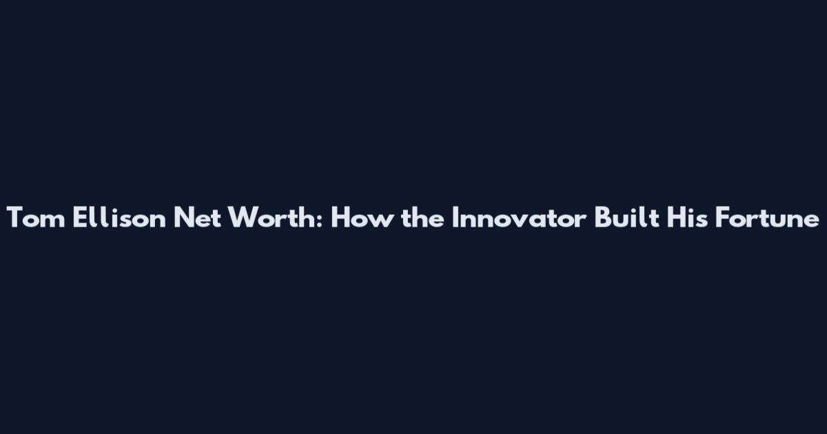 Tom Ellison Net Worth: How the Innovator Built His Fortune