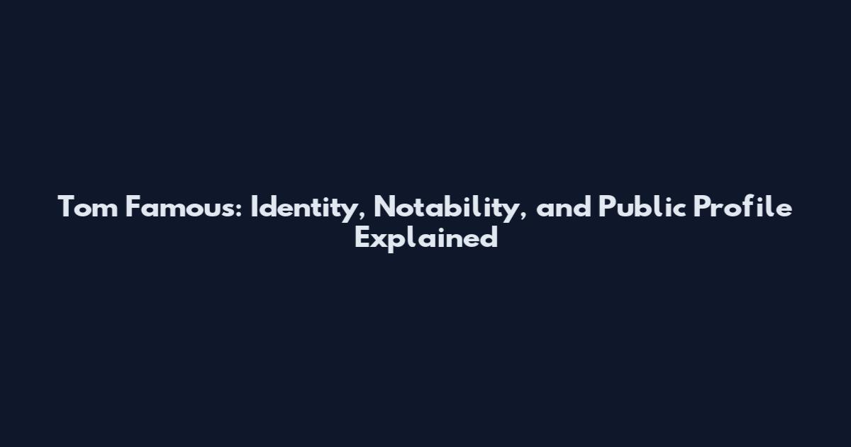 Tom Famous: Identity, Notability, and Public Profile Explained