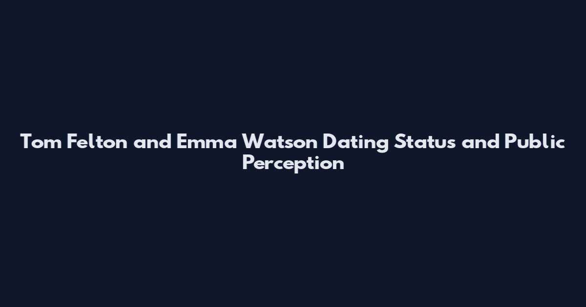 Tom Felton and Emma Watson Dating Status and Public Perception