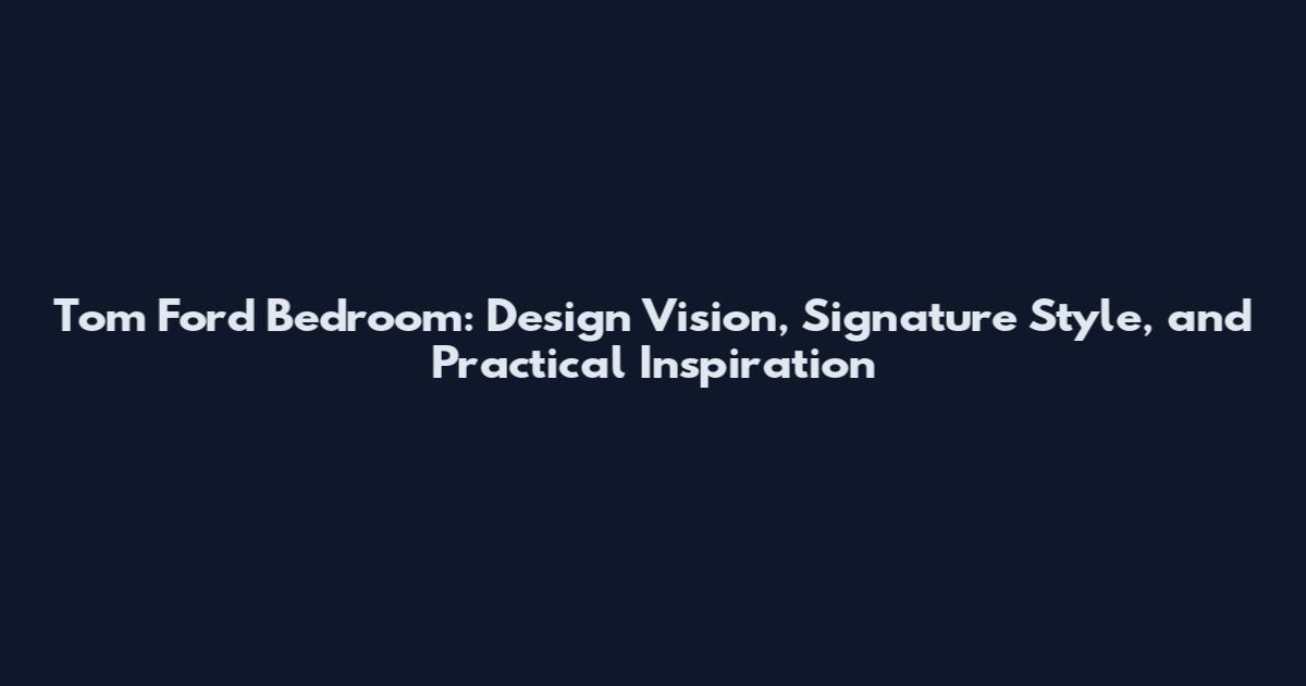 Tom Ford Bedroom: Design Vision, Signature Style, and Practical Inspiration