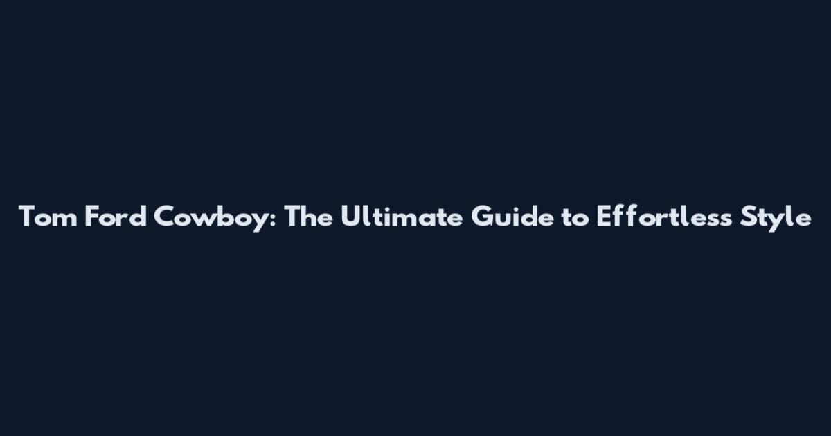 Tom Ford Cowboy: The Ultimate Guide to Effortless Style