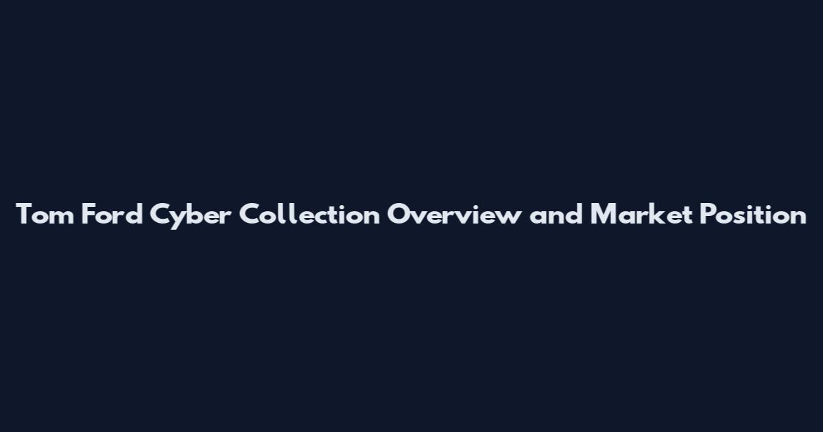 Tom Ford Cyber Collection Overview and Market Position