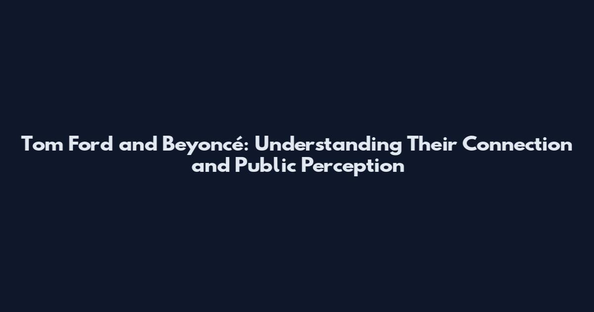 Tom Ford and Beyoncé: Understanding Their Connection and Public Perception
