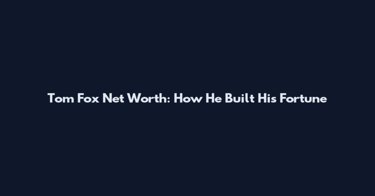 Tom Fox Net Worth: How He Built His Fortune