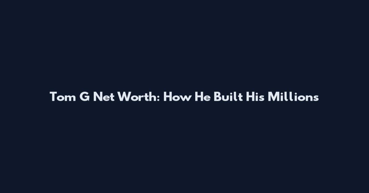 Tom G Net Worth: How He Built His Millions