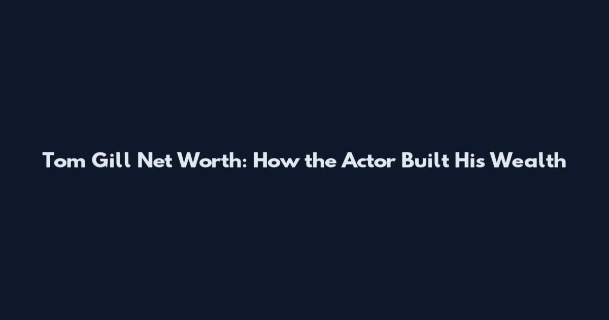 Tom Gill Net Worth: How the Actor Built His Wealth