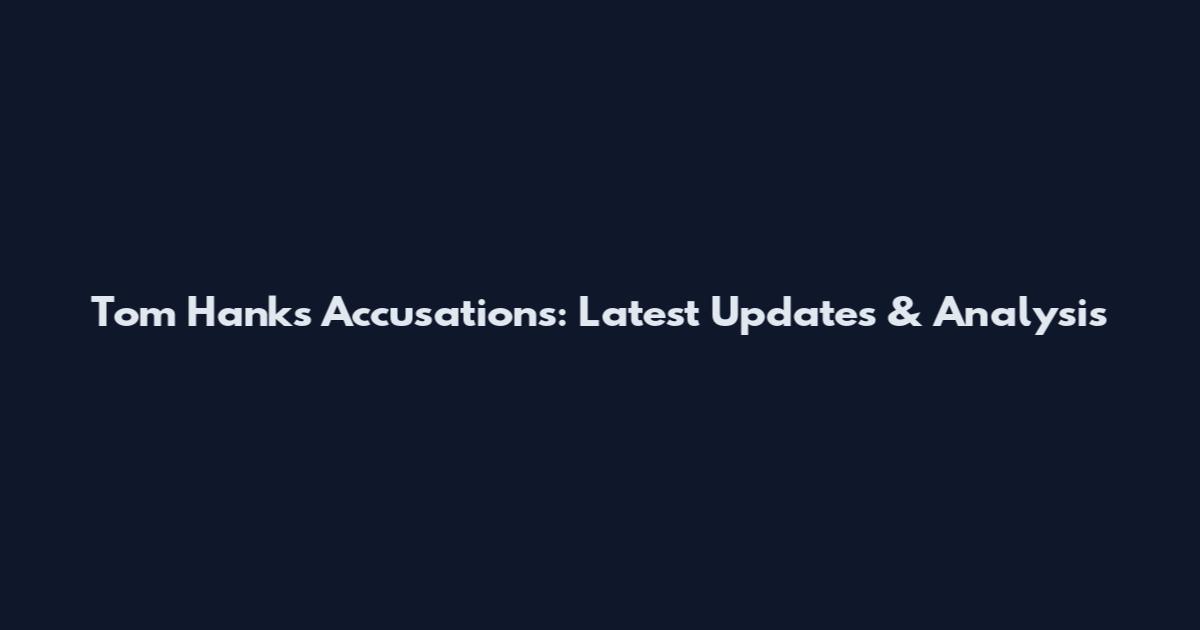 Tom Hanks Accusations: Latest Updates & Analysis