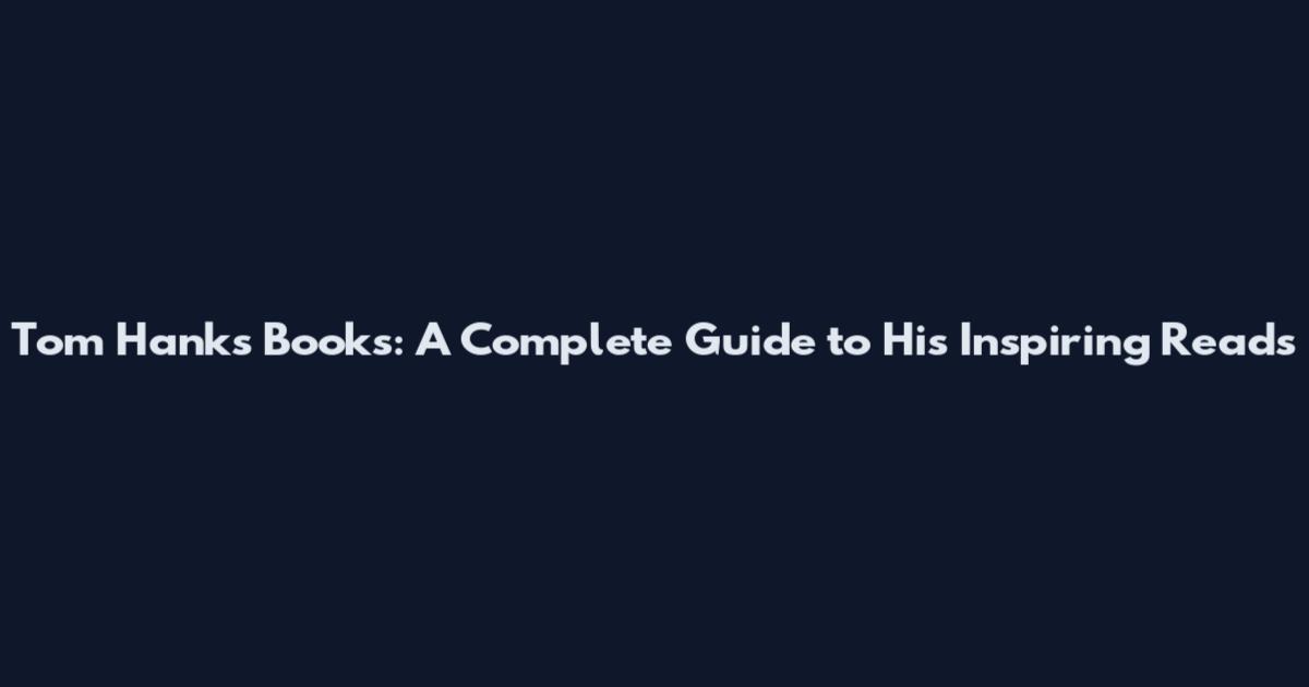 Tom Hanks Books: A Complete Guide to His Inspiring Reads