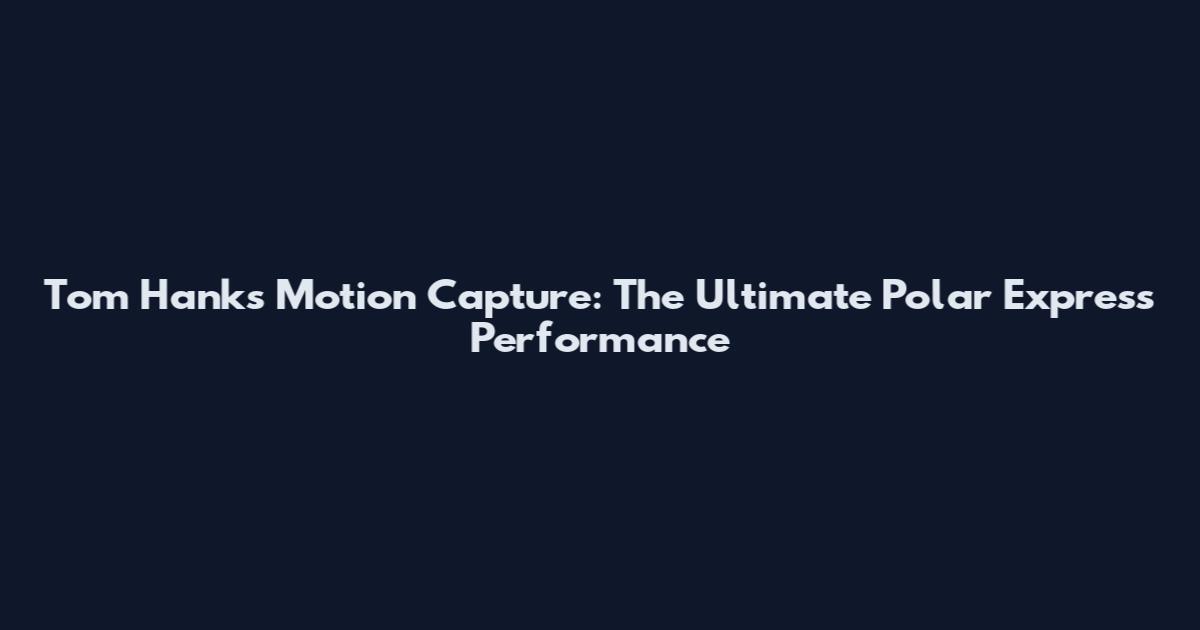 Tom Hanks Motion Capture: The Ultimate Polar Express Performance