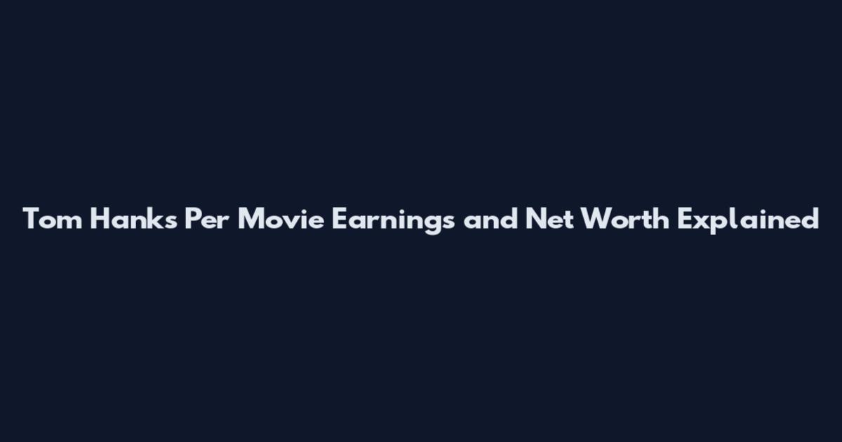 Tom Hanks Per Movie Earnings and Net Worth Explained