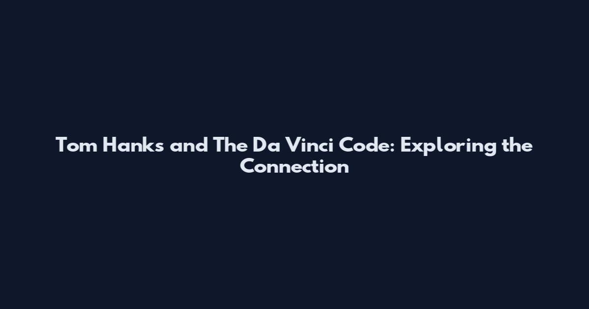 Tom Hanks and The Da Vinci Code: Exploring the Connection
