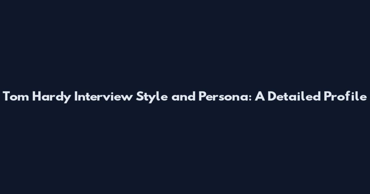 Tom Hardy Interview Style and Persona: A Detailed Profile