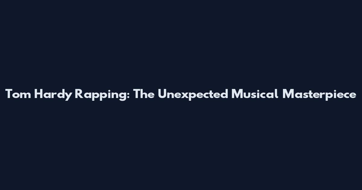 Tom Hardy Rapping: The Unexpected Musical Masterpiece