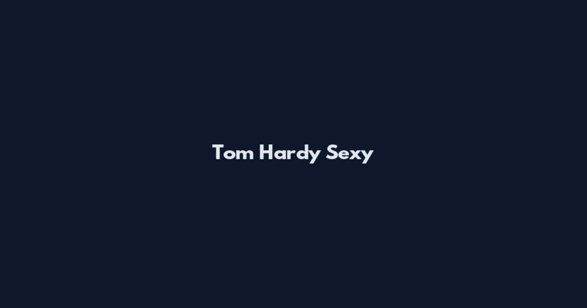 Tom Hardy Sexy