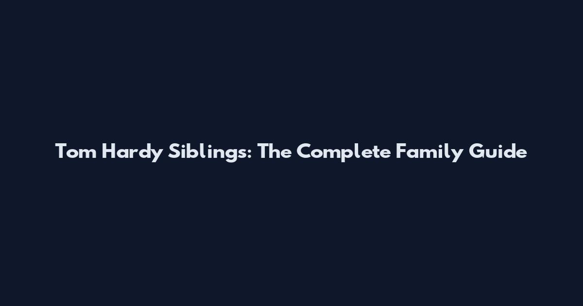 Tom Hardy Siblings: The Complete Family Guide