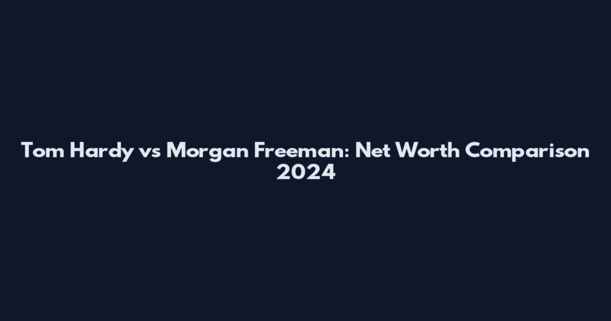 Tom Hardy vs Morgan Freeman: Net Worth Comparison 2024