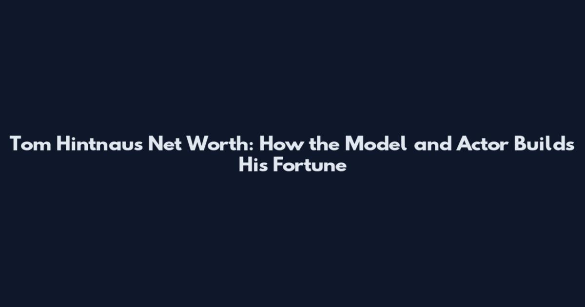 Tom Hintnaus Net Worth: How the Model and Actor Builds His Fortune