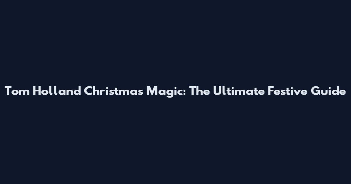 Tom Holland Christmas Magic: The Ultimate Festive Guide