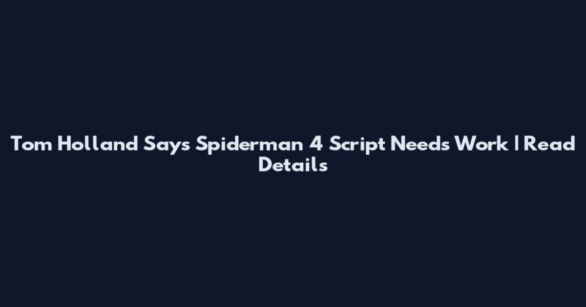 Tom Holland Says Spiderman 4 Script Needs Work | Read Details