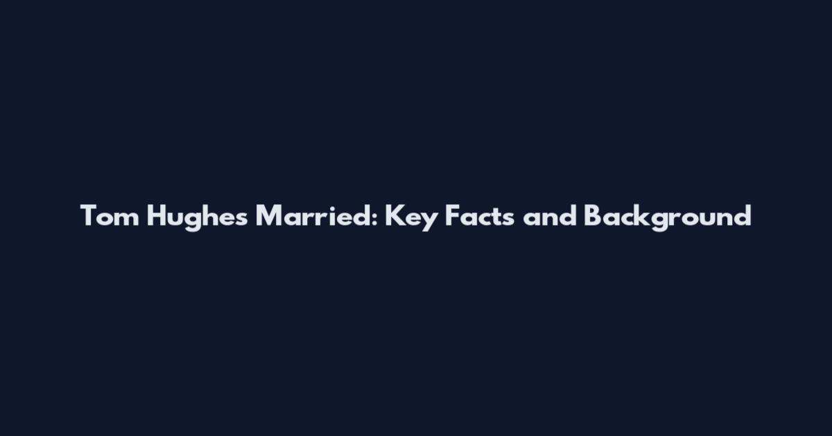 Tom Hughes Married: Key Facts and Background