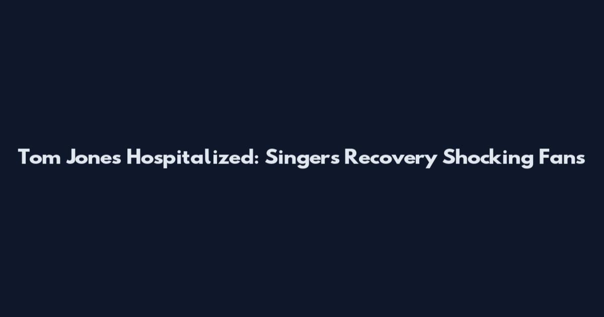 Tom Jones Hospitalized: Singer's Recovery Shocking Fans