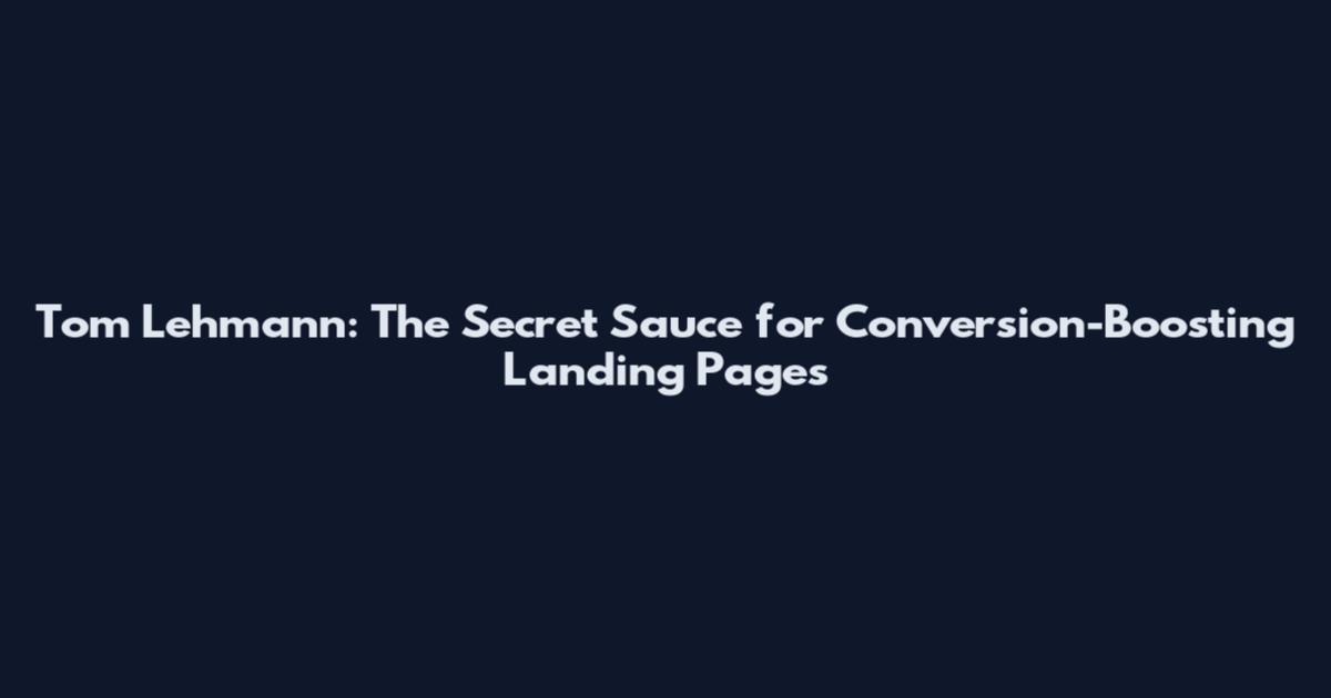 Tom Lehmann: The Secret Sauce for Conversion-Boosting Landing Pages