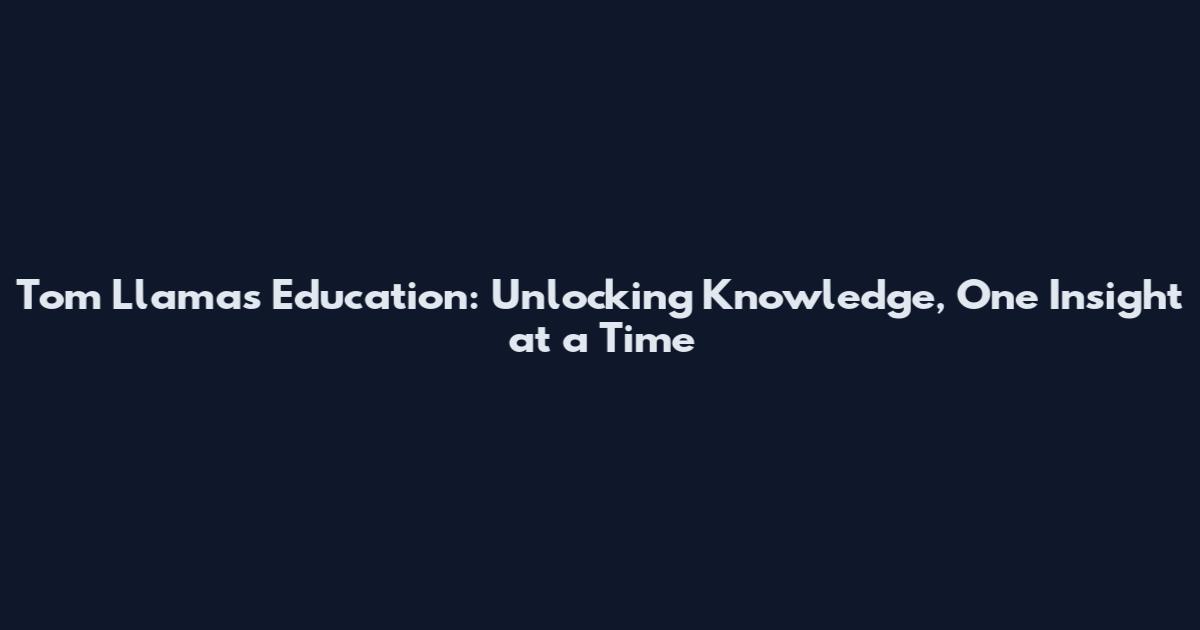 Tom Llamas Education: Unlocking Knowledge, One Insight at a Time
